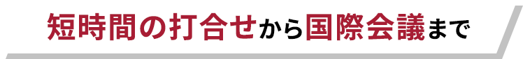 短時間の打合せから国際会議まで