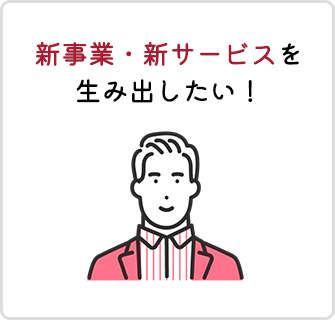 新事業・新サービスを生み出したい！